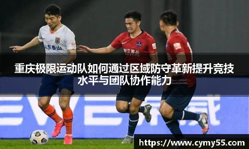 重庆极限运动队如何通过区域防守革新提升竞技水平与团队协作能力