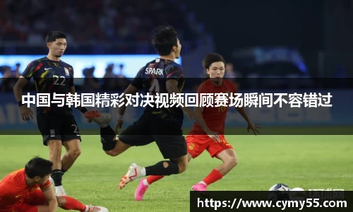 中国与韩国精彩对决视频回顾赛场瞬间不容错过